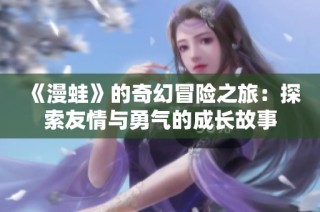 《漫蛙》的奇幻冒险之旅：探索友情与勇气的成长故事