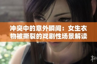 冲突中的意外瞬间：女生衣物被撕裂的戏剧性场景解读