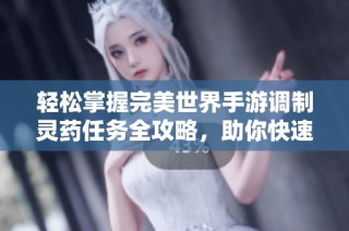 轻松掌握完美世界手游调制灵药任务全攻略，助你快速完成挑战与成长