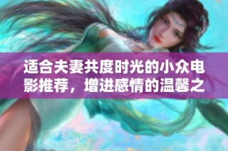 适合夫妻共度时光的小众电影推荐，增进感情的温馨之选