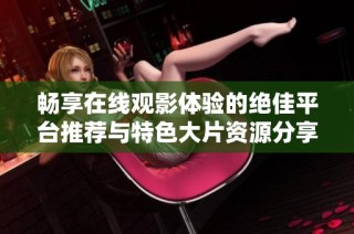 畅享在线观影体验的绝佳平台推荐与特色大片资源分享