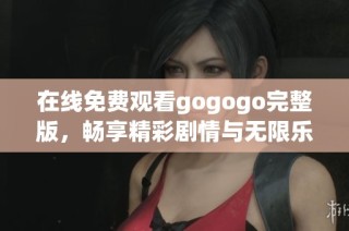 在线免费观看gogogo完整版，畅享精彩剧情与无限乐趣