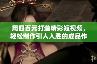 用四百元打造精彩短视频，轻松制作引人入胜的成品作品分享技巧
