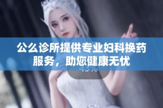 公么诊所提供专业妇科换药服务，助您健康无忧
