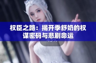 权臣之路：揭开季舒奶的权谋密码与悲剧命运