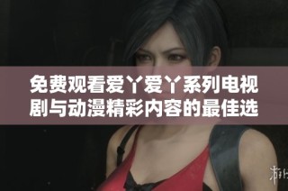 免费观看爱丫爱丫系列电视剧与动漫精彩内容的最佳选择