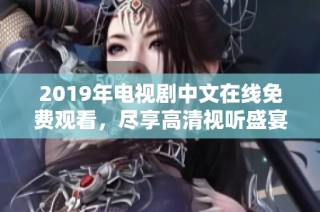 2019年电视剧中文在线免费观看，尽享高清视听盛宴