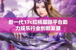 新一代17c红桃国际平台助力娱乐行业创新发展