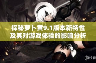 探秘萝卜黄9.1版本新特性及其对游戏体验的影响分析