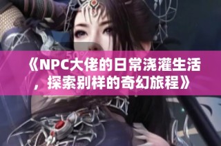 《NPC大佬的日常浇灌生活，探索别样的奇幻旅程》