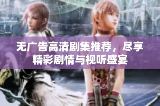 无广告高清剧集推荐，尽享精彩剧情与视听盛宴