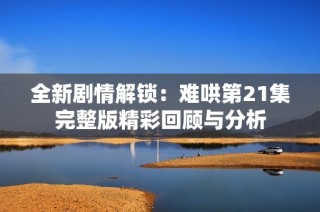 全新剧情解锁：难哄第21集完整版精彩回顾与分析