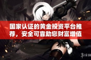 国家认证的黄金投资平台推荐，安全可靠助您财富增值