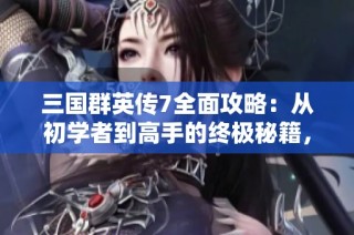 三国群英传7全面攻略：从初学者到高手的终极秘籍，助你征战天下！