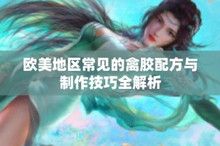 欧美地区常见的禽胶配方与制作技巧全解析