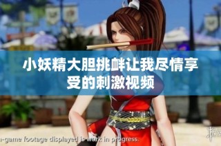 小妖精大胆挑衅让我尽情享受的刺激视频