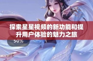 探索星星视频的新功能和提升用户体验的魅力之旅