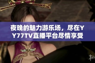 夜晚的魅力游乐场，尽在YY77TV直播平台尽情享受