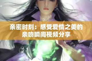 亲密时刻：感受爱情之美的亲吻瞬间视频分享