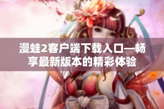 漫蛙2客户端下载入口—畅享最新版本的精彩体验