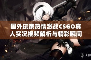 国外玩家热情激战CSGO真人实况视频解析与精彩瞬间分享