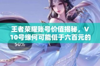 王者荣耀账号价值揭秘，V10号缘何可能低于六百元的深层解析