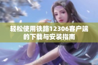 轻松使用铁路12306客户端的下载与安装指南