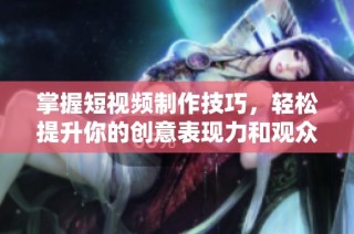 掌握短视频制作技巧，轻松提升你的创意表现力和观众互动效果