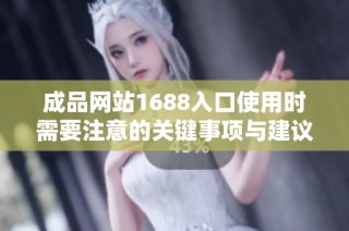 成品网站1688入口使用时需要注意的关键事项与建议