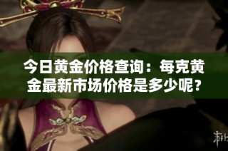今日黄金价格查询：每克黄金最新市场价格是多少呢？
