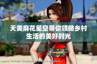天美麻花星空带你领略乡村生活的美好时光