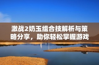 激战2奶玉组合技解析与策略分享，助你轻松掌握游戏技巧