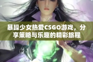 暴躁少女热爱CSGO游戏，分享策略与乐趣的精彩旅程