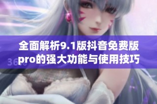 全面解析9.1版抖音免费版pro的强大功能与使用技巧