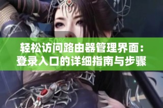 轻松访问路由器管理界面：登录入口的详细指南与步骤介绍