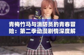 青梅竹马与消防员的青春冒险：第二季动漫剧情深度解析与分析