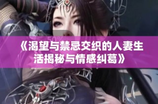 《渴望与禁忌交织的人妻生活揭秘与情感纠葛》