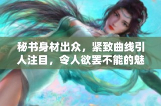 秘书身材出众，紧致曲线引人注目，令人欲罢不能的魅力展现