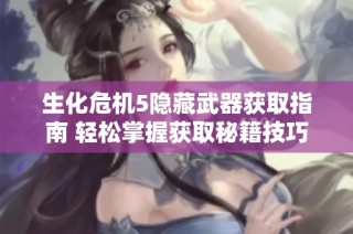 生化危机5隐藏武器获取指南 轻松掌握获取秘籍技巧