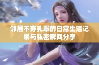 邻居不穿乳罩的日常生活记录与私密瞬间分享