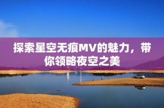 探索星空无痕MV的魅力，带你领略夜空之美