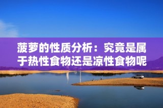 菠萝的性质分析：究竟是属于热性食物还是凉性食物呢
