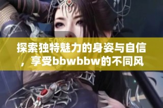 探索独特魅力的身姿与自信，享受bbwbbw的不同风情