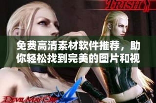 免费高清素材软件推荐，助你轻松找到完美的图片和视频资源