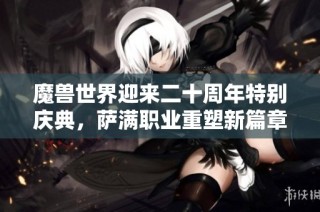 魔兽世界迎来二十周年特别庆典，萨满职业重塑新篇章详解与未来展望