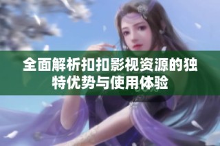 全面解析扣扣影视资源的独特优势与使用体验