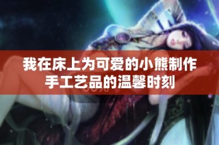 我在床上为可爱的小熊制作手工艺品的温馨时刻