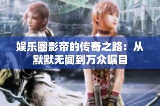 娱乐圈影帝的传奇之路：从默默无闻到万众瞩目