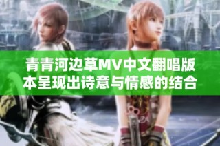 青青河边草MV中文翻唱版本呈现出诗意与情感的结合