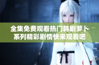 全集免费观看热门韩剧萝卜系列精彩剧情快来观看吧